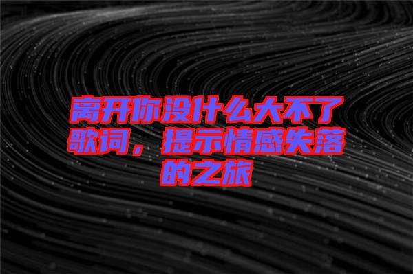 離開你沒什么大不了歌詞，提示情感失落的之旅