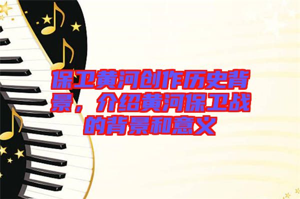 保衛(wèi)黃河創(chuàng)作歷史背景，介紹黃河保衛(wèi)戰(zhàn)的背景和意義