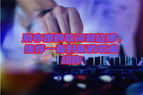 別亦難的歌詞和旋律，推薦一首好聽的歌曲給你