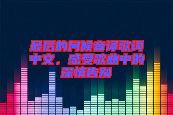 最后的問候音譯歌詞中文，感受歌曲中的深情告別