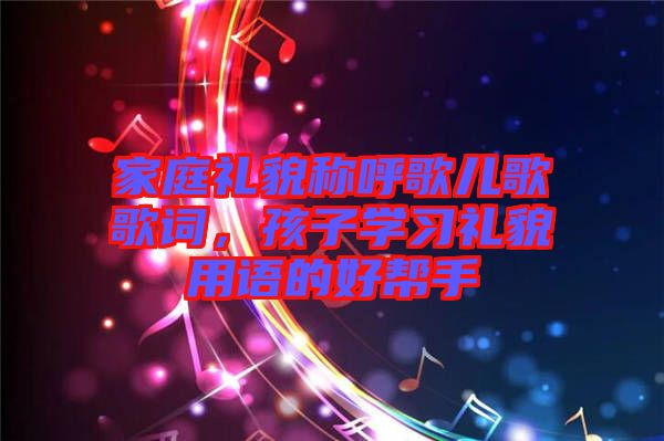 家庭禮貌稱呼歌兒歌歌詞，孩子學習禮貌用語的好幫手