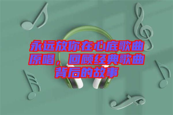 永遠(yuǎn)放你在心底歌曲原唱，回顧經(jīng)典歌曲背后的故事