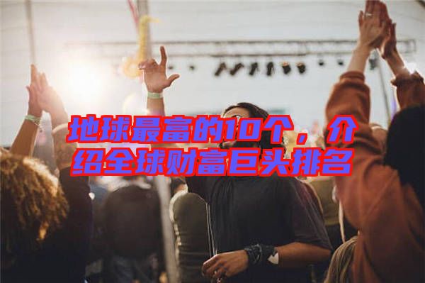 地球最富的10個，介紹全球財富巨頭排名