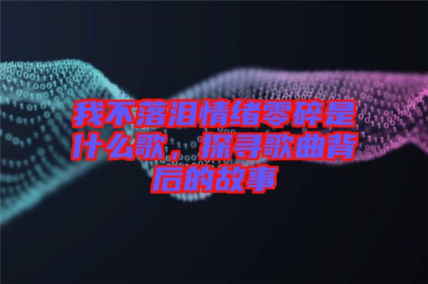 我不落淚情緒零碎是什么歌，探尋歌曲背后的故事