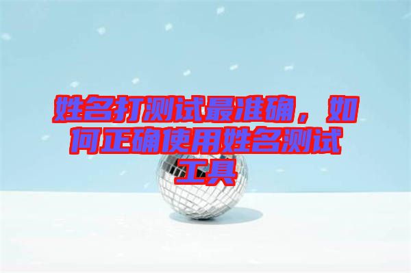 姓名打測試最準(zhǔn)確，如何正確使用姓名測試工具