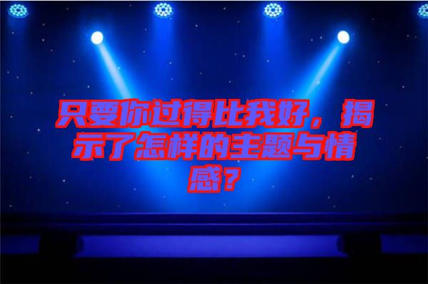 只要你過得比我好，揭示了怎樣的主題與情感？