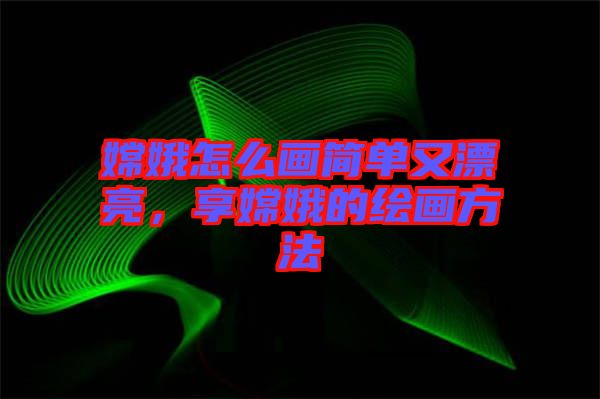 嫦娥怎么畫簡單又漂亮，享嫦娥的繪畫方法