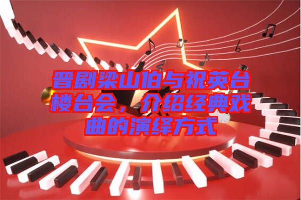 晉劇梁山伯與祝英臺樓臺會，介紹經典戲曲的演繹方式