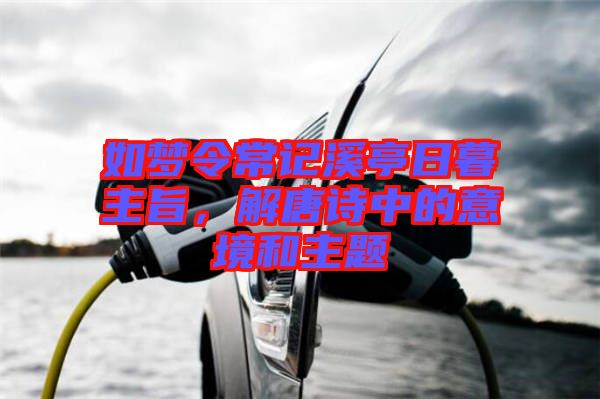 如夢令常記溪亭日暮主旨，解唐詩中的意境和主題