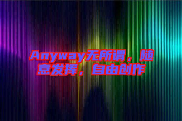 Anyway無所謂，隨意發(fā)揮，自由創(chuàng)作