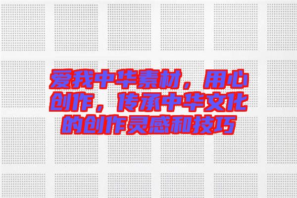愛我中華素材，用心創(chuàng)作，傳承中華文化的創(chuàng)作靈感和技巧