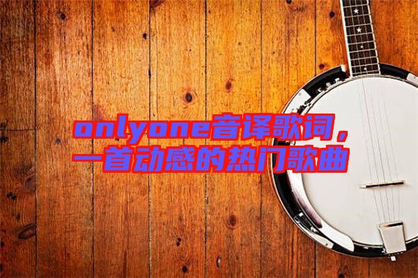 onlyone音譯歌詞，一首動(dòng)感的熱門歌曲