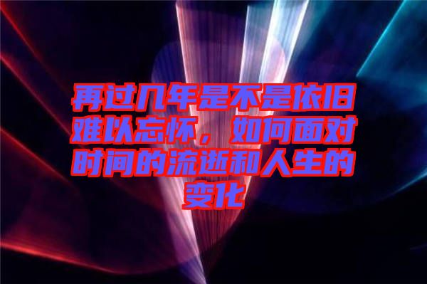 再過幾年是不是依舊難以忘懷，如何面對(duì)時(shí)間的流逝和人生的變化