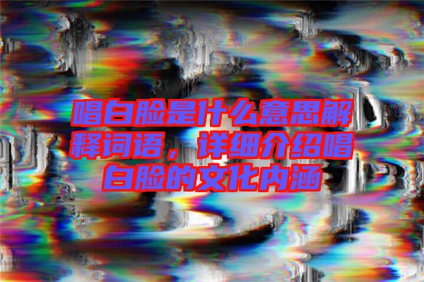 唱白臉是什么意思解釋詞語(yǔ)，詳細(xì)介紹唱白臉的文化內(nèi)涵