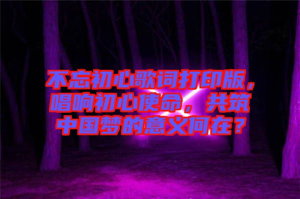 不忘初心歌詞打印版，唱響初心使命，共筑中國夢的意義何在？