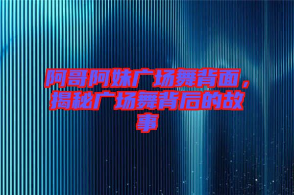 阿哥阿妹廣場舞背面，揭秘廣場舞背后的故事