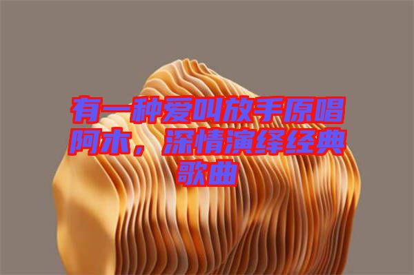 有一種愛(ài)叫放手原唱阿木，深情演繹經(jīng)典歌曲