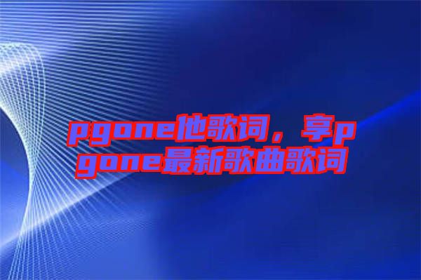 pgone他歌詞，享pgone最新歌曲歌詞