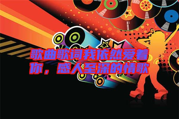 歌曲歌詞我依然愛(ài)著你，感人至深的情歌