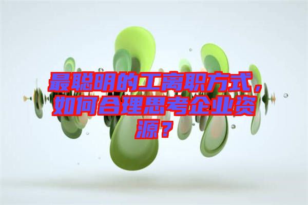 最聰明的工離職方式，如何合理思考企業(yè)資源？