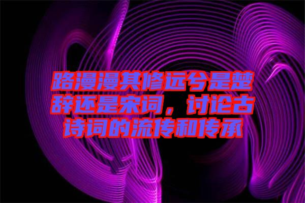 路漫漫其修遠兮是楚辭還是宋詞，討論古詩詞的流傳和傳承