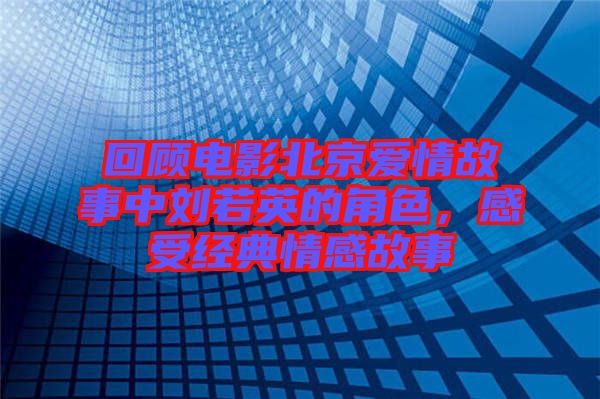 回顧電影北京愛情故事中劉若英的角色，感受經(jīng)典情感故事