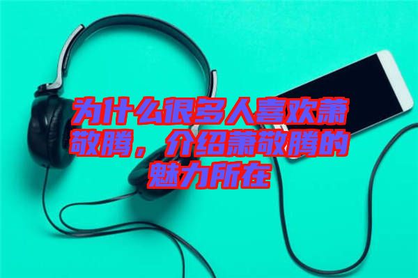 為什么很多人喜歡蕭敬騰，介紹蕭敬騰的魅力所在