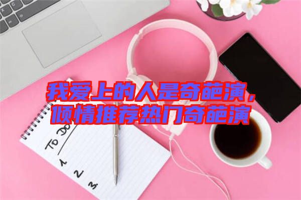 我愛上的人是奇葩演，傾情推薦熱門奇葩演