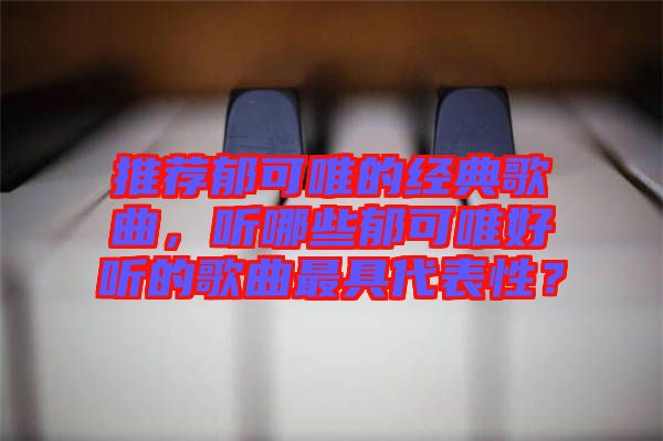 推薦郁可唯的經(jīng)典歌曲，聽哪些郁可唯好聽的歌曲最具代表性？