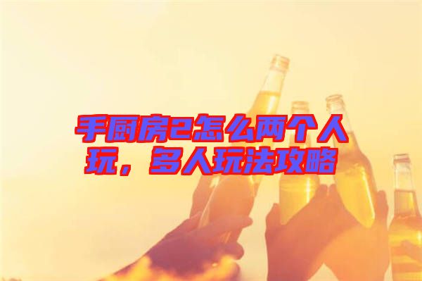 手廚房2怎么兩個人玩，多人玩法攻略
