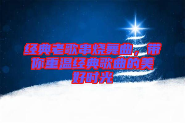 經(jīng)典老歌串燒舞曲，帶你重溫經(jīng)典歌曲的美好時(shí)光
