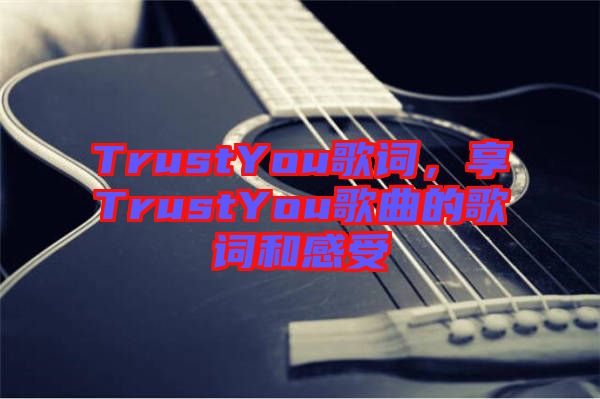 TrustYou歌詞，享TrustYou歌曲的歌詞和感受