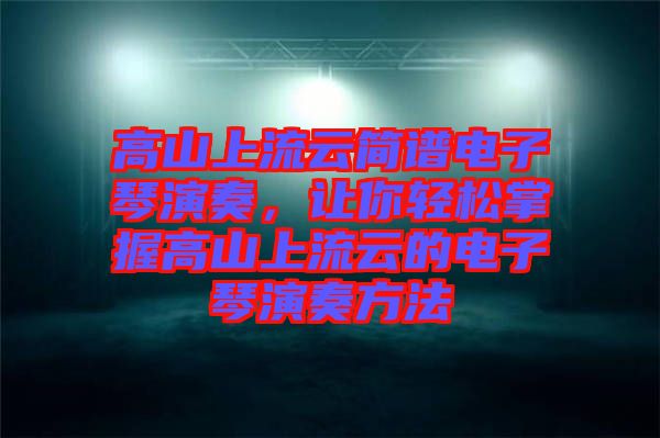 高山上流云簡譜電子琴演奏，讓你輕松掌握高山上流云的電子琴演奏方法