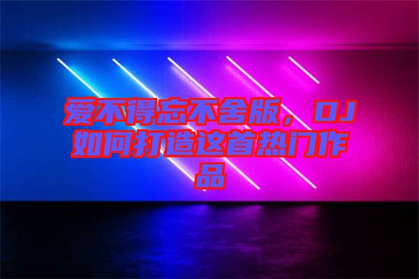 愛不得忘不舍版，DJ如何打造這首熱門作品