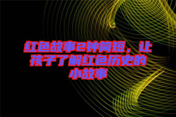 紅色故事2鐘簡(jiǎn)短，讓孩子了解紅色歷史的小故事