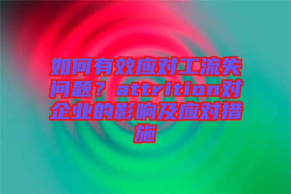 如何有效應(yīng)對工流失問題？attrition對企業(yè)的影響及應(yīng)對措施