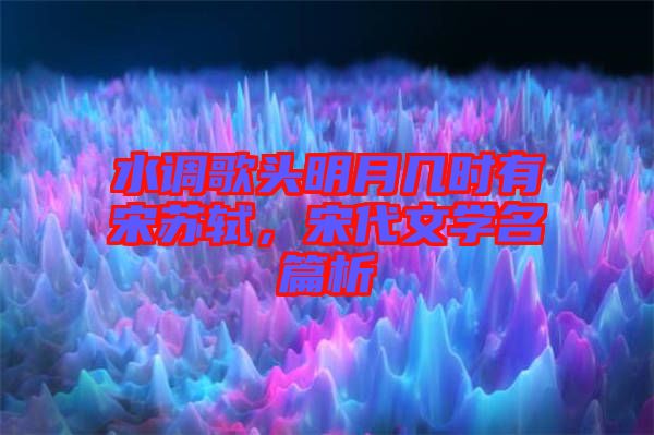 水調(diào)歌頭明月幾時(shí)有宋蘇軾，宋代文學(xué)名篇析