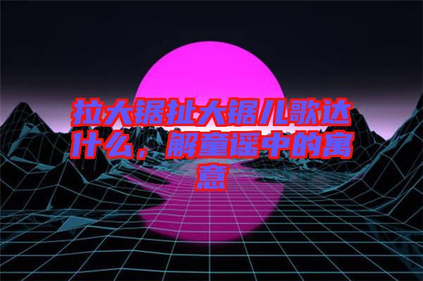 拉大鋸扯大鋸兒歌達什么，解童謠中的寓意