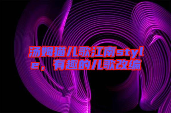 湯姆貓兒歌江南style，有趣的兒歌改編