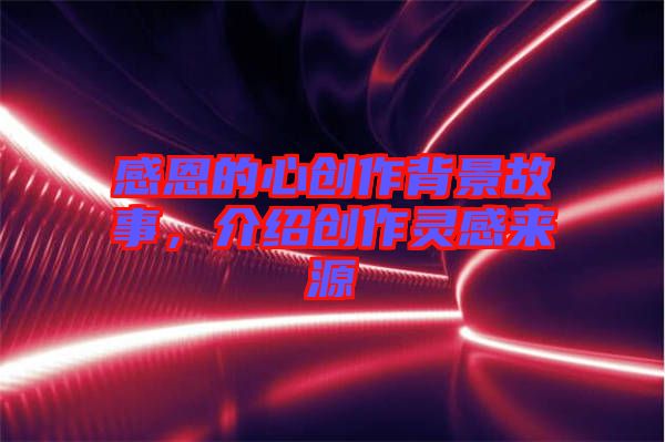 感恩的心創(chuàng)作背景故事，介紹創(chuàng)作靈感來源