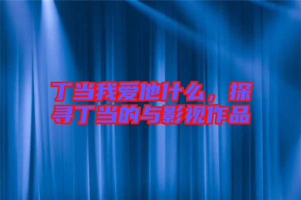 丁當我愛他什么，探尋丁當?shù)呐c影視作品