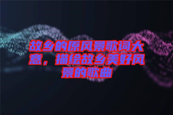 故鄉(xiāng)的原風景歌詞大意，描繪故鄉(xiāng)美好風景的歌曲