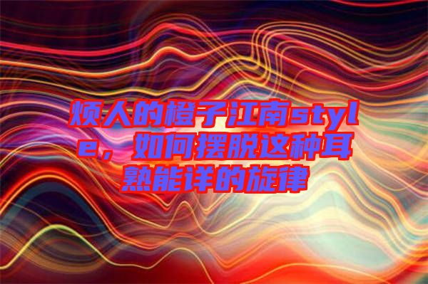 煩人的橙子江南style，如何擺脫這種耳熟能詳?shù)男? width=