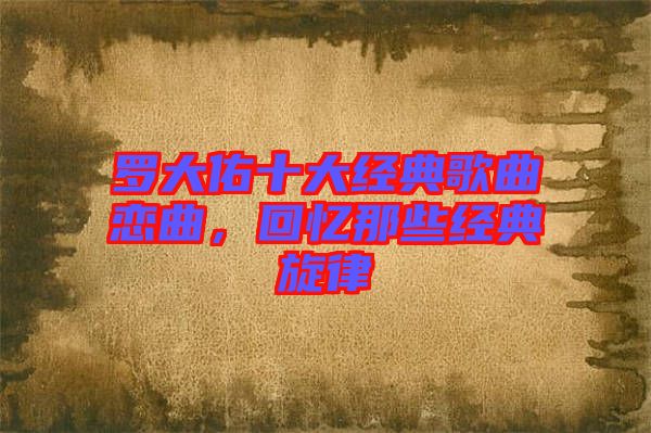 羅大佑十大經(jīng)典歌曲戀曲，回憶那些經(jīng)典旋律