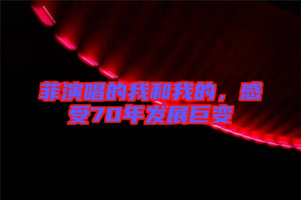 菲演唱的我和我的，感受70年發(fā)展巨變