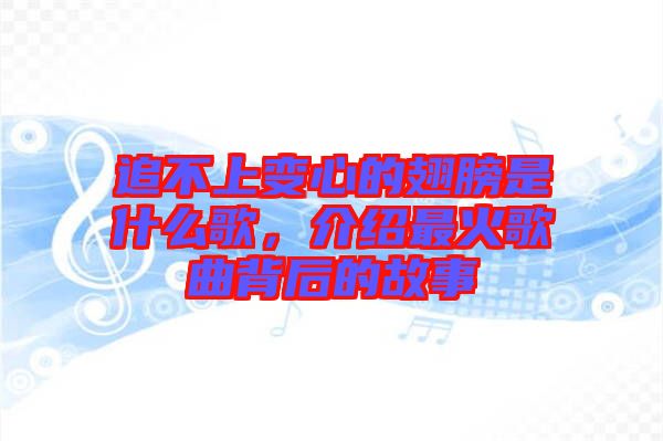 追不上變心的翅膀是什么歌，介紹最火歌曲背后的故事