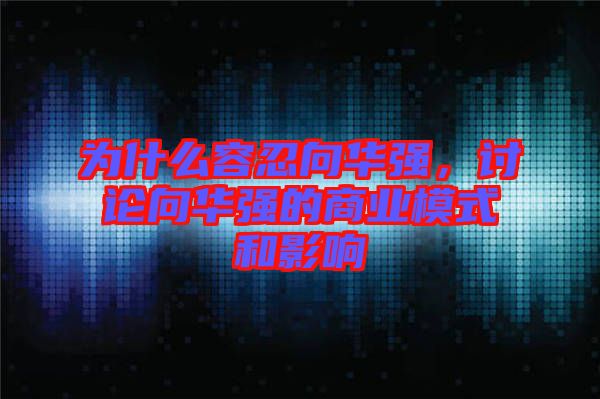 為什么容忍向華強(qiáng)，討論向華強(qiáng)的商業(yè)模式和影響