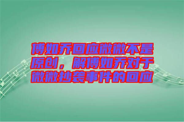 傅如喬回應(yīng)微微不是原創(chuàng)，解傅如喬對于微微抄襲事件的回應(yīng)