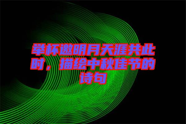 舉杯邀明月天涯共此時(shí)，描繪中秋佳節(jié)的詩句
