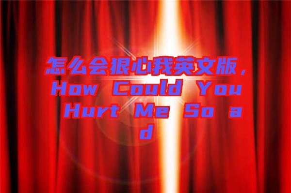 怎么會狠心我英文版，How Could You Hurt Me So ad